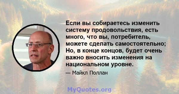 Если вы собираетесь изменить систему продовольствия, есть много, что вы, потребитель, можете сделать самостоятельно; Но, в конце концов, будет очень важно вносить изменения на национальном уровне.