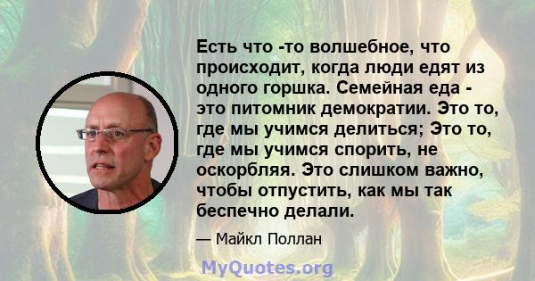 Есть что -то волшебное, что происходит, когда люди едят из одного горшка. Семейная еда - это питомник демократии. Это то, где мы учимся делиться; Это то, где мы учимся спорить, не оскорбляя. Это слишком важно, чтобы