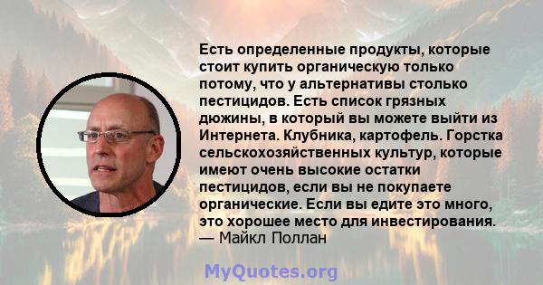 Есть определенные продукты, которые стоит купить органическую только потому, что у альтернативы столько пестицидов. Есть список грязных дюжины, в который вы можете выйти из Интернета. Клубника, картофель. Горстка