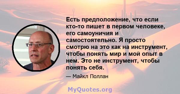 Есть предположение, что если кто-то пишет в первом человеке, его самоуничия и самостоятельно. Я просто смотрю на это как на инструмент, чтобы понять мир и мой опыт в нем. Это не инструмент, чтобы понять себя.