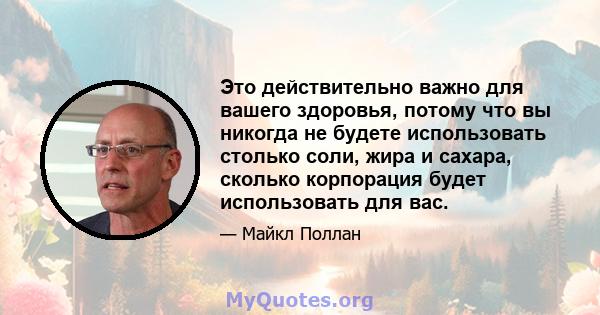 Это действительно важно для вашего здоровья, потому что вы никогда не будете использовать столько соли, жира и сахара, сколько корпорация будет использовать для вас.