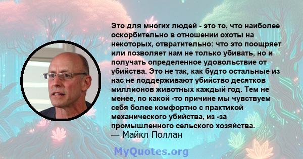 Это для многих людей - это то, что наиболее оскорбительно в отношении охоты на некоторых, отвратительно: что это поощряет или позволяет нам не только убивать, но и получать определенное удовольствие от убийства. Это не