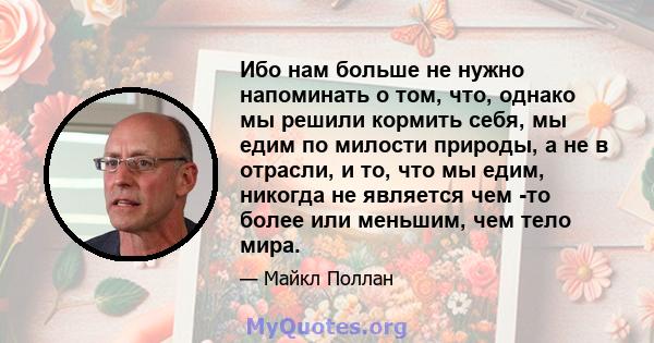 Ибо нам больше не нужно напоминать о том, что, однако мы решили кормить себя, мы едим по милости природы, а не в отрасли, и то, что мы едим, никогда не является чем -то более или меньшим, чем тело мира.