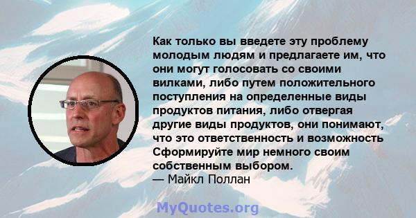 Как только вы введете эту проблему молодым людям и предлагаете им, что они могут голосовать со своими вилками, либо путем положительного поступления на определенные виды продуктов питания, либо отвергая другие виды