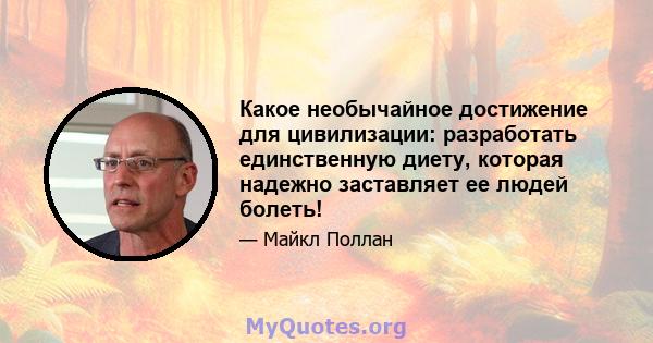 Какое необычайное достижение для цивилизации: разработать единственную диету, которая надежно заставляет ее людей болеть!