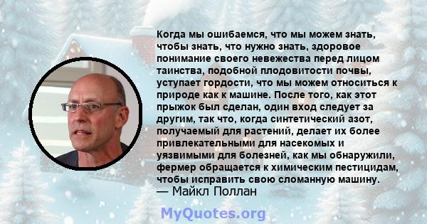 Когда мы ошибаемся, что мы можем знать, чтобы знать, что нужно знать, здоровое понимание своего невежества перед лицом таинства, подобной плодовитости почвы, уступает гордости, что мы можем относиться к природе как к