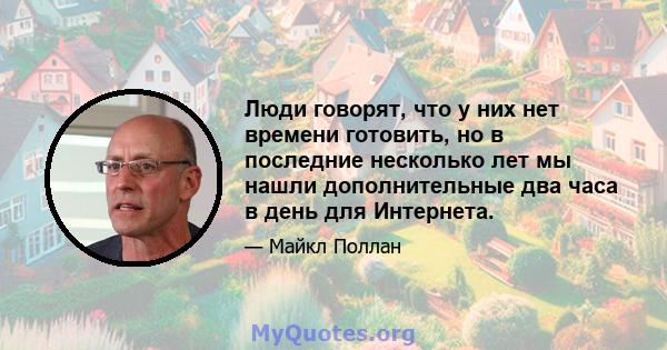 Люди говорят, что у них нет времени готовить, но в последние несколько лет мы нашли дополнительные два часа в день для Интернета.