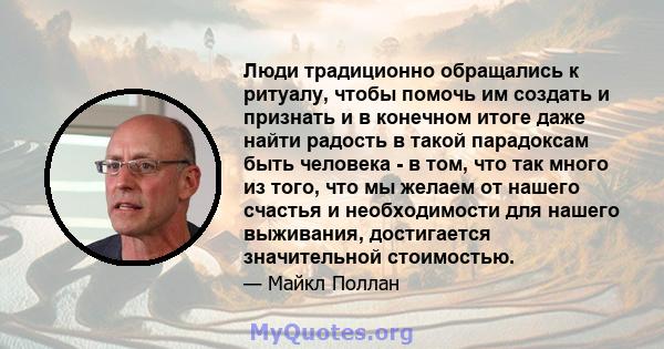 Люди традиционно обращались к ритуалу, чтобы помочь им создать и признать и в конечном итоге даже найти радость в такой парадоксам быть человека - в том, что так много из того, что мы желаем от нашего счастья и