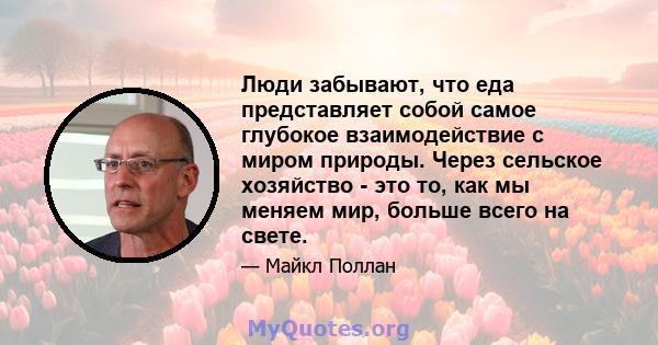 Люди забывают, что еда представляет собой самое глубокое взаимодействие с миром природы. Через сельское хозяйство - это то, как мы меняем мир, больше всего на свете.