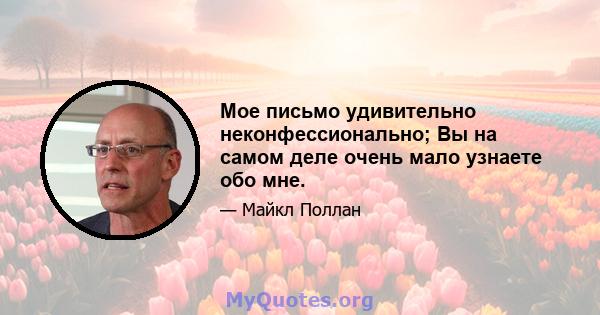 Мое письмо удивительно неконфессионально; Вы на самом деле очень мало узнаете обо мне.