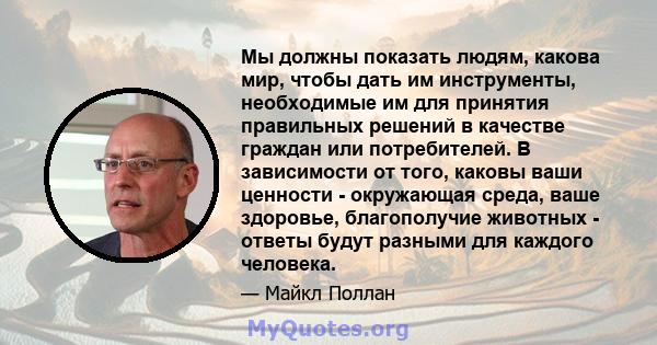 Мы должны показать людям, какова мир, чтобы дать им инструменты, необходимые им для принятия правильных решений в качестве граждан или потребителей. В зависимости от того, каковы ваши ценности - окружающая среда, ваше