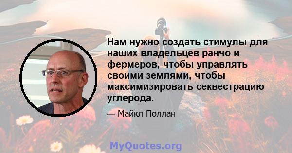 Нам нужно создать стимулы для наших владельцев ранчо и фермеров, чтобы управлять своими землями, чтобы максимизировать секвестрацию углерода.