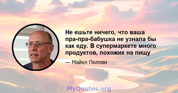 Не ешьте ничего, что ваша пра-пра-бабушка не узнала бы как еду. В супермаркете много продуктов, похожих на пищу