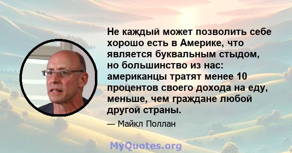 Не каждый может позволить себе хорошо есть в Америке, что является буквальным стыдом, но большинство из нас: американцы тратят менее 10 процентов своего дохода на еду, меньше, чем граждане любой другой страны.