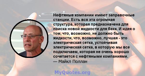 Нефтяные компании имеют заправочные станции. Есть вся эта огромная структура, которая предназначена для поиска новой жидкости для бака. И идея о том, что, возможно, не должно быть жидкости, что, возможно, лучшая - это