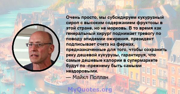 Очень просто, мы субсидируем кукурузный сироп с высоким содержанием фруктозы в этой стране, но не морковь. В то время как генеральный хирург поднимает тревогу по поводу эпидемии ожирения, президент подписывает счета на