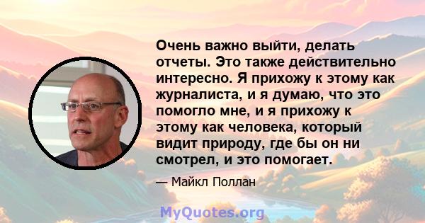 Очень важно выйти, делать отчеты. Это также действительно интересно. Я прихожу к этому как журналиста, и я думаю, что это помогло мне, и я прихожу к этому как человека, который видит природу, где бы он ни смотрел, и это 