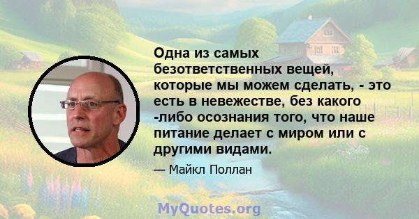 Одна из самых безответственных вещей, которые мы можем сделать, - это есть в невежестве, без какого -либо осознания того, что наше питание делает с миром или с другими видами.