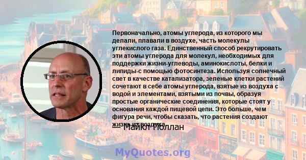 Первоначально, атомы углерода, из которого мы делали, плавали в воздухе, часть молекулы углекислого газа. Единственный способ рекрутировать эти атомы углерода для молекул, необходимых для поддержки жизни-углеводы,