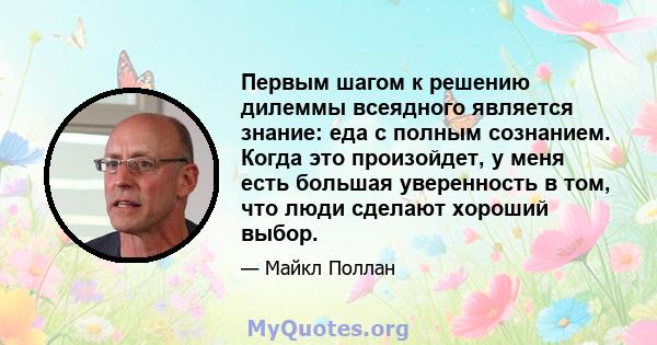 Первым шагом к решению дилеммы всеядного является знание: еда с полным сознанием. Когда это произойдет, у меня есть большая уверенность в том, что люди сделают хороший выбор.