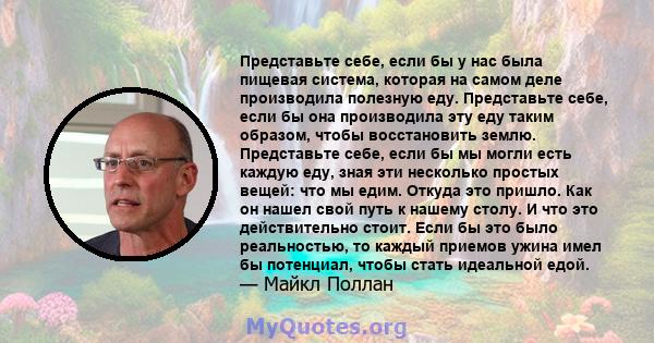 Представьте себе, если бы у нас была пищевая система, которая на самом деле производила полезную еду. Представьте себе, если бы она производила эту еду таким образом, чтобы восстановить землю. Представьте себе, если бы