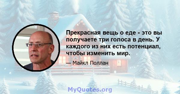 Прекрасная вещь о еде - это вы получаете три голоса в день. У каждого из них есть потенциал, чтобы изменить мир.