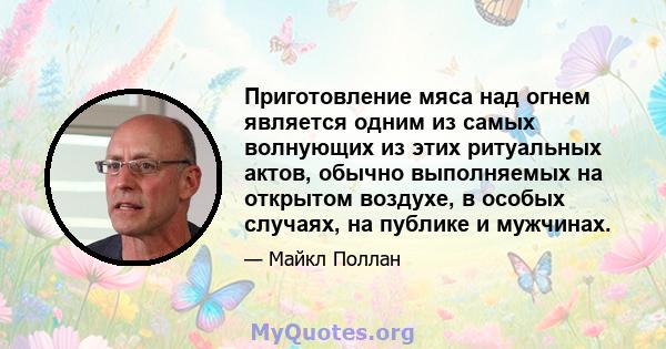 Приготовление мяса над огнем является одним из самых волнующих из этих ритуальных актов, обычно выполняемых на открытом воздухе, в особых случаях, на публике и мужчинах.