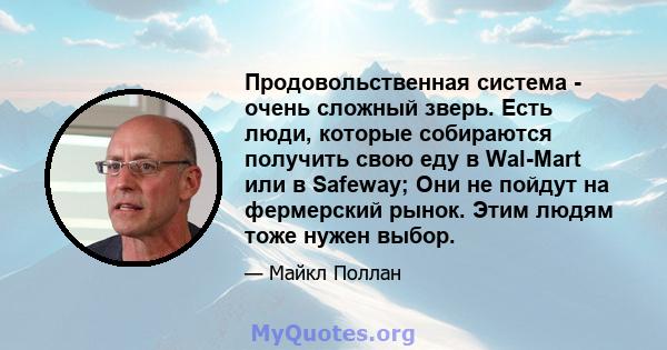 Продовольственная система - очень сложный зверь. Есть люди, которые собираются получить свою еду в Wal-Mart или в Safeway; Они не пойдут на фермерский рынок. Этим людям тоже нужен выбор.