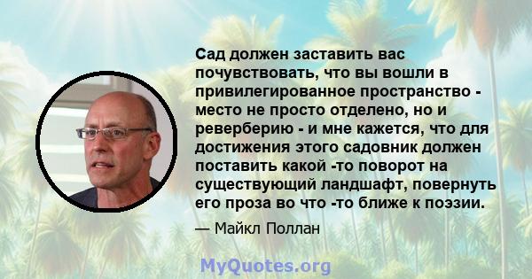 Сад должен заставить вас почувствовать, что вы вошли в привилегированное пространство - место не просто отделено, но и реверберию - и мне кажется, что для достижения этого садовник должен поставить какой -то поворот на