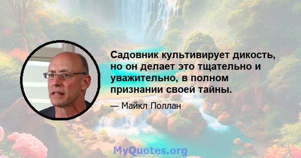 Садовник культивирует дикость, но он делает это тщательно и уважительно, в полном признании своей тайны.