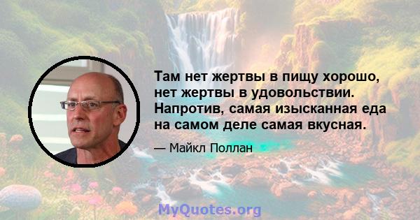 Там нет жертвы в пищу хорошо, нет жертвы в удовольствии. Напротив, самая изысканная еда на самом деле самая вкусная.