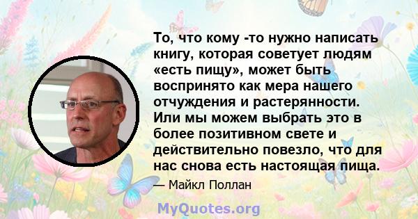 То, что кому -то нужно написать книгу, которая советует людям «есть пищу», может быть воспринято как мера нашего отчуждения и растерянности. Или мы можем выбрать это в более позитивном свете и действительно повезло, что 