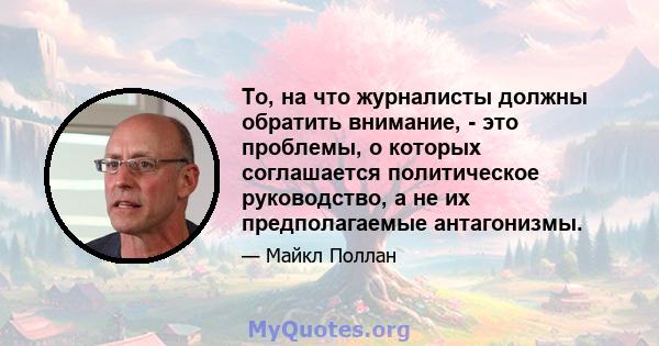 То, на что журналисты должны обратить внимание, - это проблемы, о которых соглашается политическое руководство, а не их предполагаемые антагонизмы.