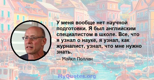 У меня вообще нет научной подготовки. Я был английским специалистом в школе. Все, что я узнал о науке, я узнал, как журналист, узнал, что мне нужно знать.