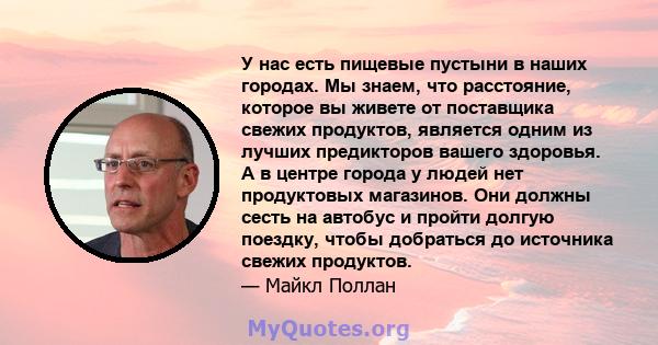 У нас есть пищевые пустыни в наших городах. Мы знаем, что расстояние, которое вы живете от поставщика свежих продуктов, является одним из лучших предикторов вашего здоровья. А в центре города у людей нет продуктовых