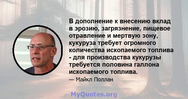 В дополнение к внесению вклад в эрозию, загрязнение, пищевое отравление и мертвую зону, кукуруза требует огромного количества ископаемого топлива - для производства кукурузы требуется половина галлона ископаемого