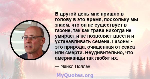 В другой день мне пришло в голову в это время, поскольку мы знаем, что он не существует в газоне, так как трава никогда не умирает и не позволяет цвести и устанавливать семена. Газоны - это природа, очищенная от секса