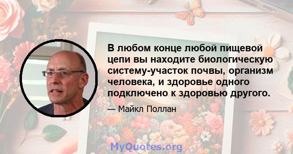 В любом конце любой пищевой цепи вы находите биологическую систему-участок почвы, организм человека, и здоровье одного подключено к здоровью другого.