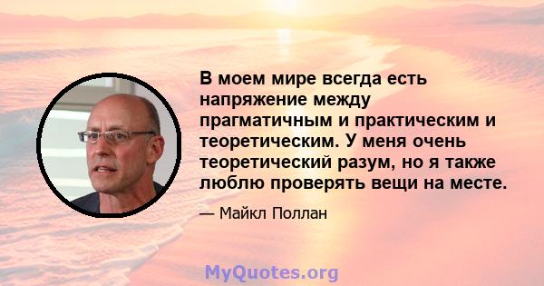 В моем мире всегда есть напряжение между прагматичным и практическим и теоретическим. У меня очень теоретический разум, но я также люблю проверять вещи на месте.