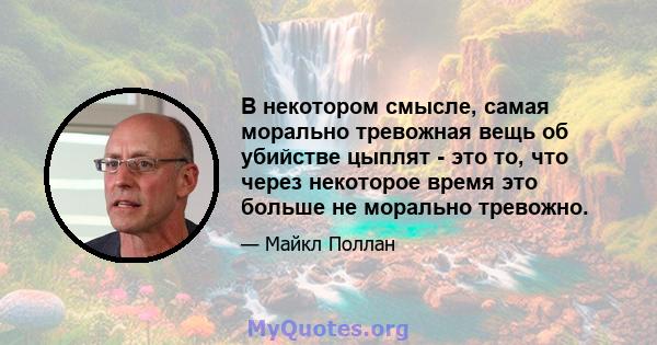 В некотором смысле, самая морально тревожная вещь об убийстве цыплят - это то, что через некоторое время это больше не морально тревожно.