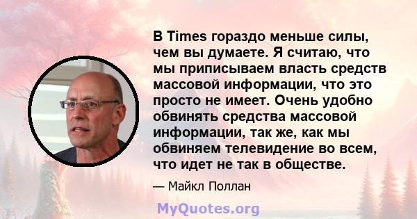 В Times гораздо меньше силы, чем вы думаете. Я считаю, что мы приписываем власть средств массовой информации, что это просто не имеет. Очень удобно обвинять средства массовой информации, так же, как мы обвиняем