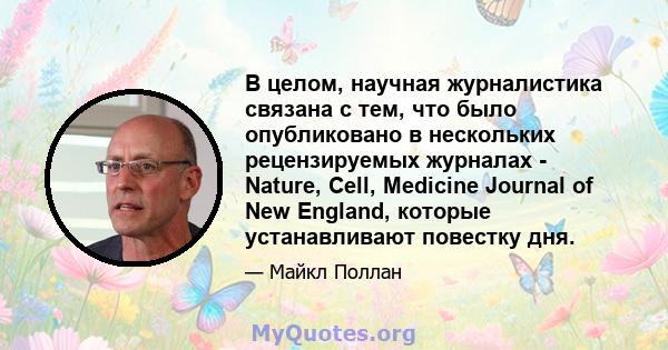 В целом, научная журналистика связана с тем, что было опубликовано в нескольких рецензируемых журналах - Nature, Cell, Medicine Journal of New England, которые устанавливают повестку дня.