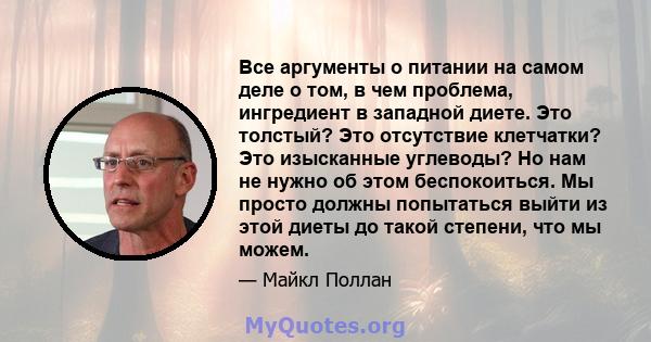 Все аргументы о питании на самом деле о том, в чем проблема, ингредиент в западной диете. Это толстый? Это отсутствие клетчатки? Это изысканные углеводы? Но нам не нужно об этом беспокоиться. Мы просто должны попытаться 