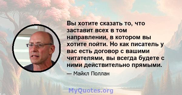 Вы хотите сказать то, что заставит всех в том направлении, в котором вы хотите пойти. Но как писатель у вас есть договор с вашими читателями, вы всегда будете с ними действительно прямыми.