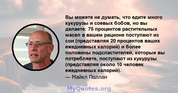 Вы можете не думать, что едите много кукурузы и соевых бобов, но вы делаете: 75 процентов растительных масел в вашем рационе поступают из сои (представляя 20 процентов ваших ежедневных калорий) и более половины