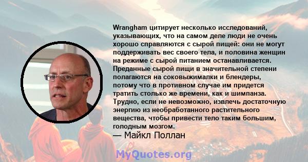 Wrangham цитирует несколько исследований, указывающих, что на самом деле люди не очень хорошо справляются с сырой пищей: они не могут поддерживать вес своего тела, и половина женщин на режиме с сырой питанием