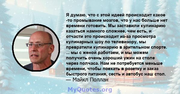 Я думаю, что с этой идеей происходит какое -то промывание мозгов, что у нас больше нет времени готовить. Мы заставили кулинарию казаться намного сложнее, чем есть, и отчасти это происходит из-за просмотра кулинарных шоу 