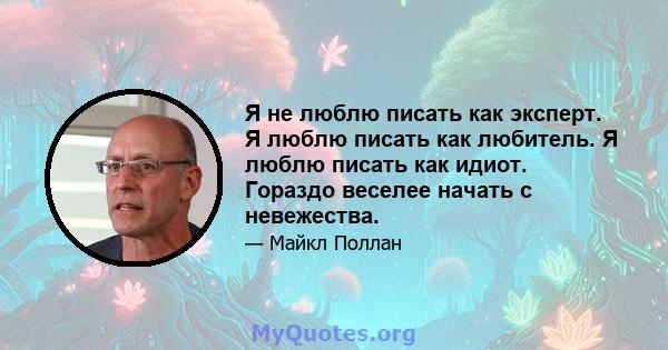 Я не люблю писать как эксперт. Я люблю писать как любитель. Я люблю писать как идиот. Гораздо веселее начать с невежества.