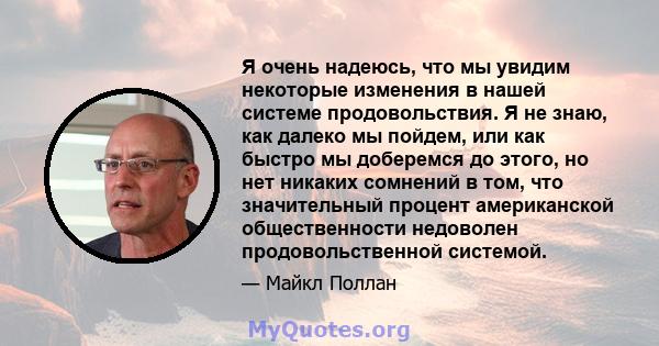 Я очень надеюсь, что мы увидим некоторые изменения в нашей системе продовольствия. Я не знаю, как далеко мы пойдем, или как быстро мы доберемся до этого, но нет никаких сомнений в том, что значительный процент