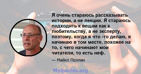 Я очень стараюсь рассказывать истории, а не лекции. Я стараюсь подходить к вещам как к любительству, а не эксперту, поэтому, когда я что -то делаю, я начинаю в том месте, похожее на то, с чего начинают мои читатели, то